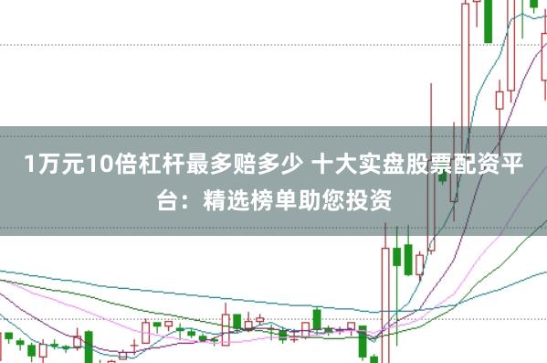1万元10倍杠杆最多赔多少 十大实盘股票配资平台：精选榜单助您投资