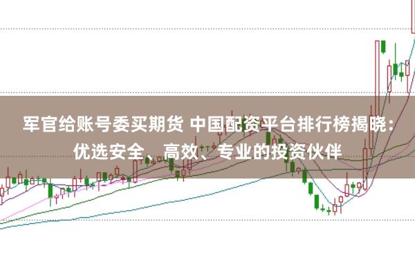 军官给账号委买期货 中国配资平台排行榜揭晓：优选安全、高效、专业的投资伙伴
