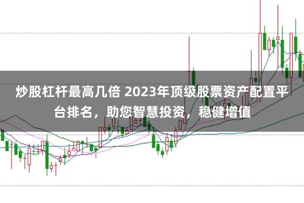 炒股杠杆最高几倍 2023年顶级股票资产配置平台排名，助您智慧投资，稳健增值