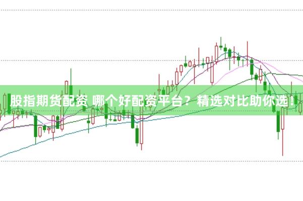 股指期货配资 哪个好配资平台？精选对比助你选！