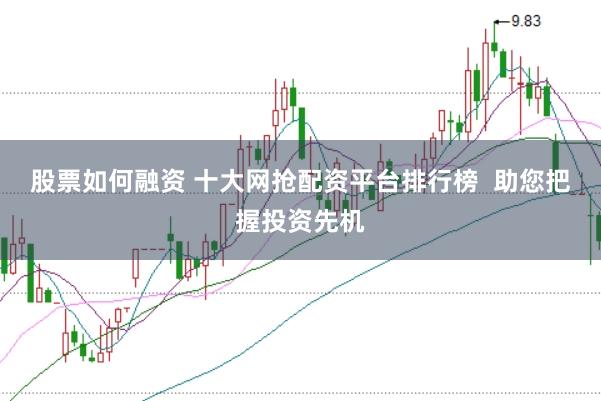 股票如何融资 十大网抢配资平台排行榜  助您把握投资先机