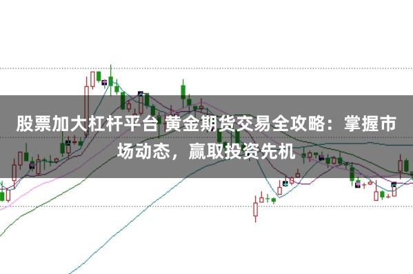 股票加大杠杆平台 黄金期货交易全攻略：掌握市场动态，赢取投资先机