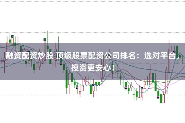 融资配资炒股 顶级股票配资公司排名：选对平台，投资更安心！