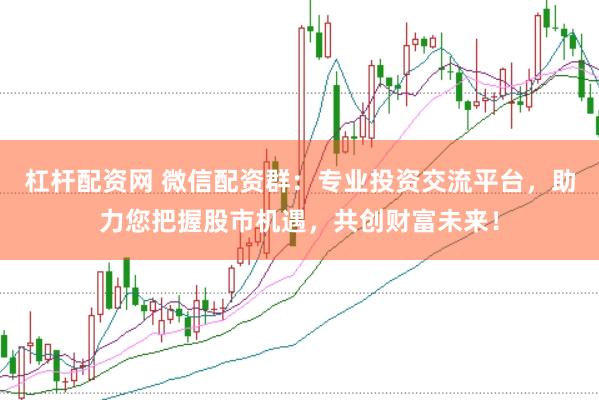 杠杆配资网 微信配资群：专业投资交流平台，助力您把握股市机遇，共创财富未来！