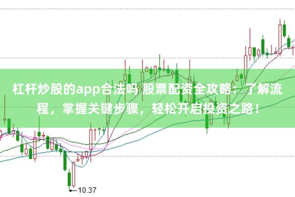 杠杆炒股的app合法吗 股票配资全攻略：了解流程，掌握关键步骤，轻松开启投资之路！