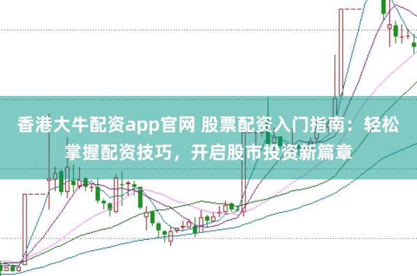 香港大牛配资app官网 股票配资入门指南：轻松掌握配资技巧，开启股市投资新篇章