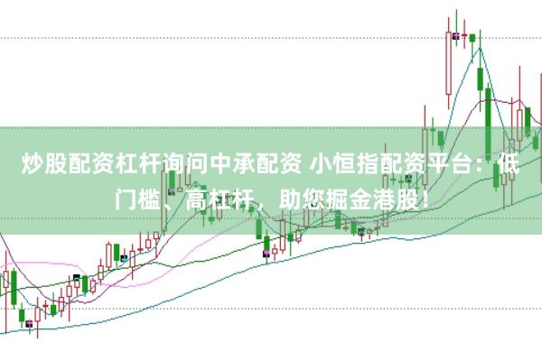 炒股配资杠杆询问中承配资 小恒指配资平台：低门槛、高杠杆，助您掘金港股！