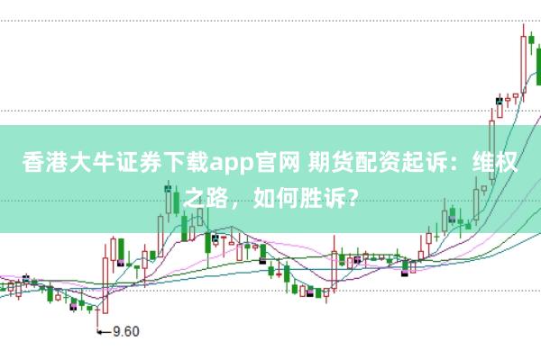 香港大牛证券下载app官网 期货配资起诉:维权之路,如何胜诉?