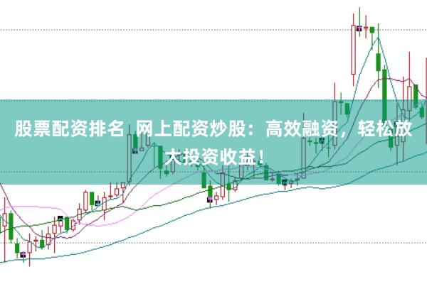 股票配资排名  网上配资炒股：高效融资，轻松放大投资收益！