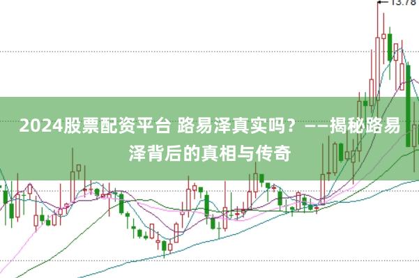 2024股票配资平台 路易泽真实吗？——揭秘路易泽背后的真相与传奇