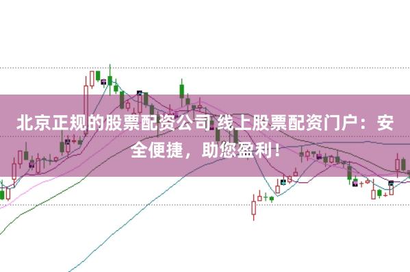 北京正规的股票配资公司 线上股票配资门户:安全便捷,助您盈利!