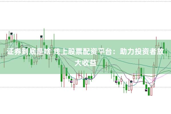 证券到底是啥 线上股票配资平台：助力投资者放大收益