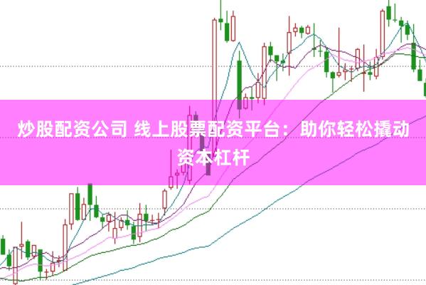 炒股配资公司 线上股票配资平台:助你轻松撬动资本杠杆
