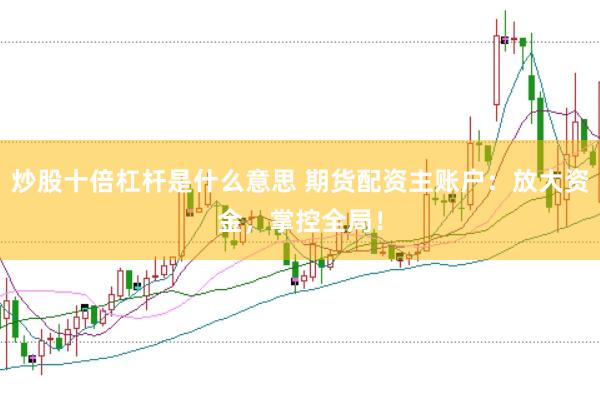 炒股十倍杠杆是什么意思 期货配资主账户：放大资金，掌控全局！