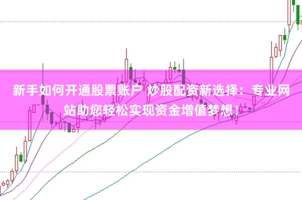 新手如何开通股票账户 炒股配资新选择：专业网站助您轻松实现资金增值梦想！