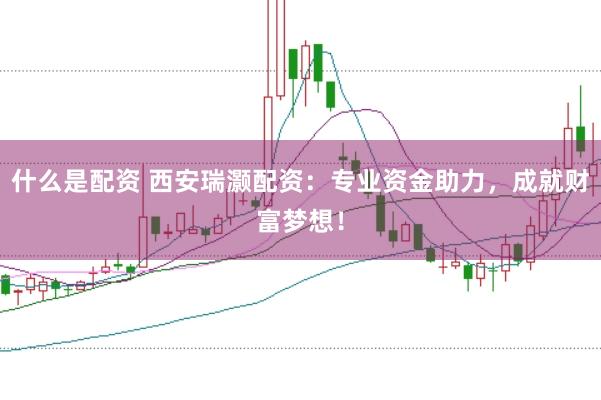 什么是配资 西安瑞灏配资：专业资金助力，成就财富梦想！