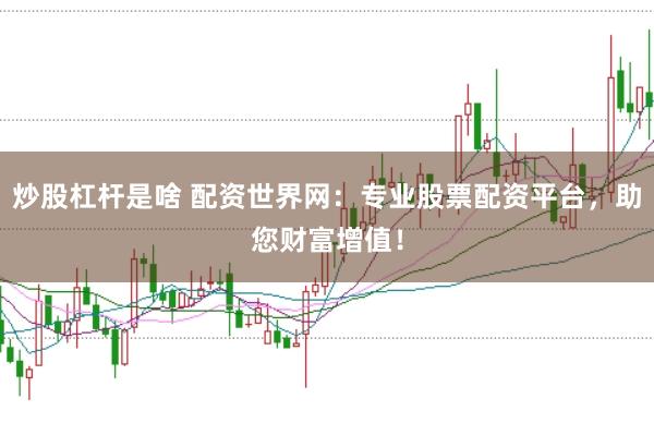 炒股杠杆是啥 配资世界网：专业股票配资平台，助您财富增值！
