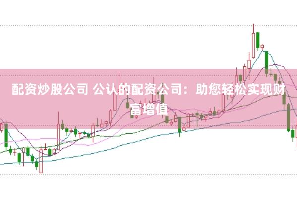 配资炒股公司 公认的配资公司：助您轻松实现财富增值