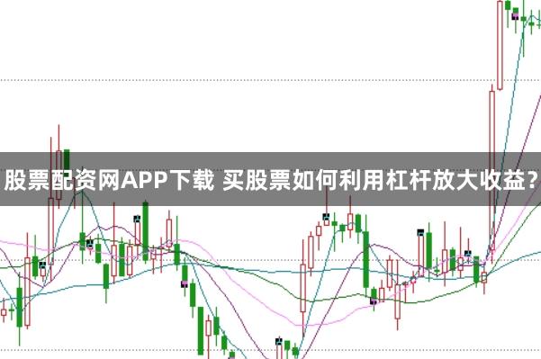 股票配资网APP下载 买股票如何利用杠杆放大收益？