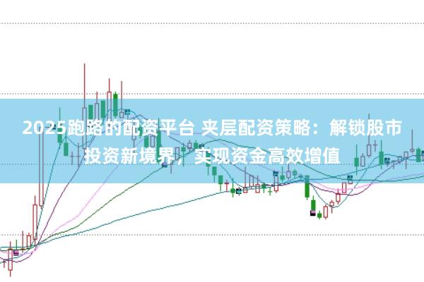 2025跑路的配资平台 夹层配资策略：解锁股市投资新境界，实现资金高效增值