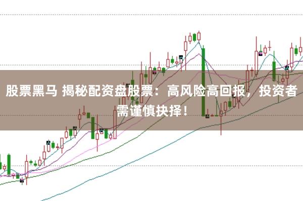 股票黑马 揭秘配资盘股票：高风险高回报，投资者需谨慎抉择！