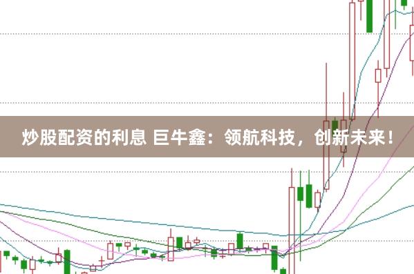 炒股配资的利息 巨牛鑫：领航科技，创新未来！