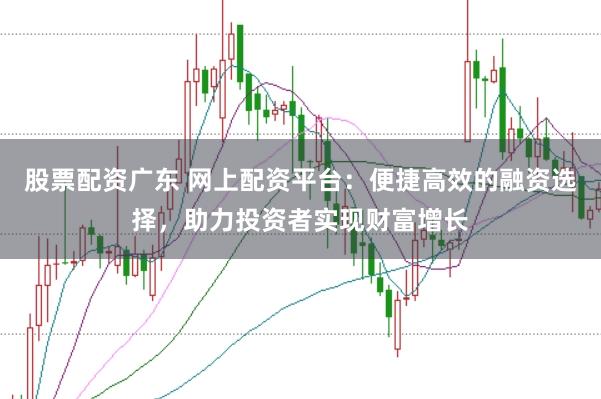 股票配资广东 网上配资平台：便捷高效的融资选择，助力投资者实现财富增长