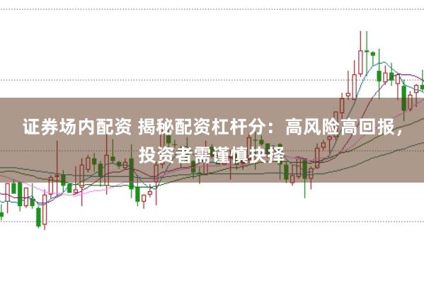 证券场内配资 揭秘配资杠杆分:高风险高回报,投资者需谨慎抉择