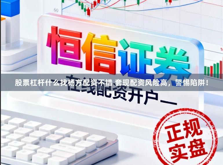 股票杠杆什么找杨方配资不错 套现配资风险高，警惕陷阱！