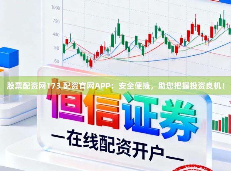 股票配资网173 配资官网APP：安全便捷，助您把握投资良机！