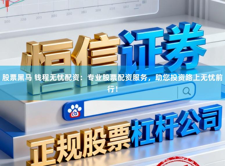 股票黑马 钱程无忧配资：专业股票配资服务，助您投资路上无忧前行！