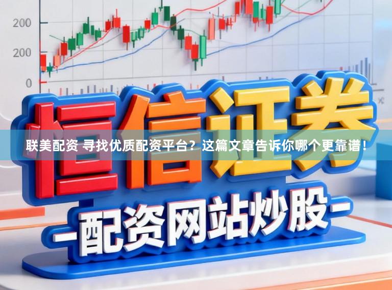 联美配资 寻找优质配资平台？这篇文章告诉你哪个更靠谱！