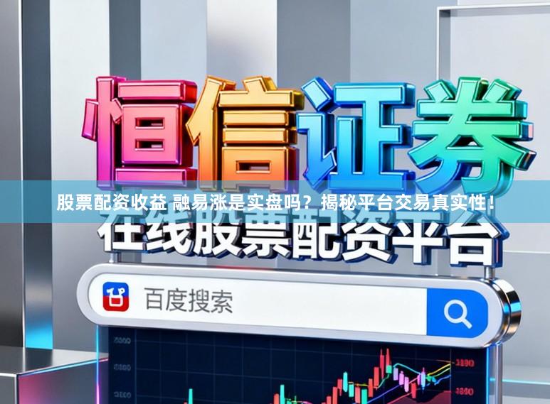 股票配资收益 融易涨是实盘吗?揭秘平台交易真实性!