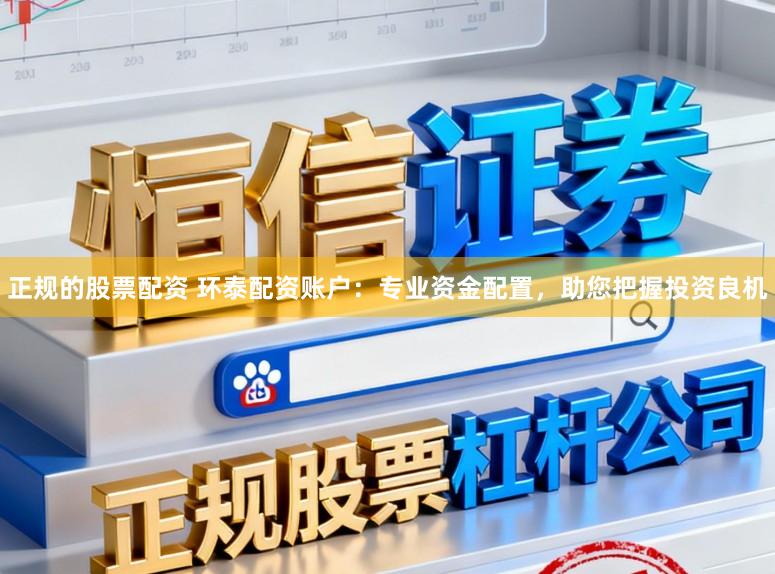 正规的股票配资 环泰配资账户：专业资金配置，助您把握投资良机