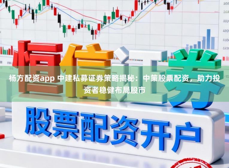 杨方配资app 中建私募证券策略揭秘：中策股票配资，助力投资者稳健布局股市