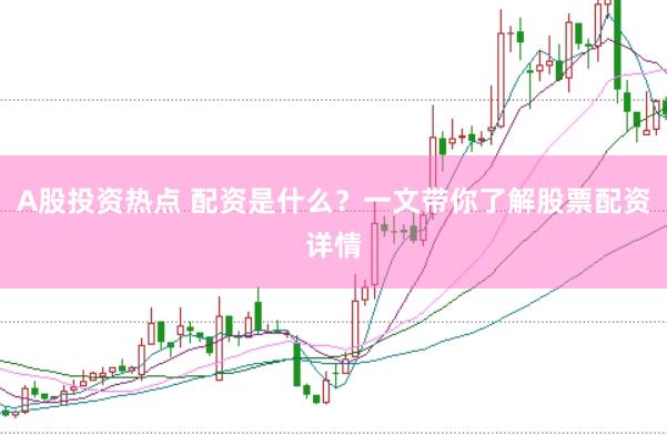 A股投资热点 配资是什么？一文带你了解股票配资详情
