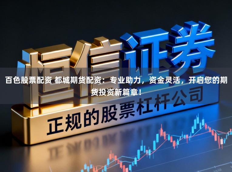 百色股票配资 都城期货配资：专业助力，资金灵活，开启您的期货投资新篇章！