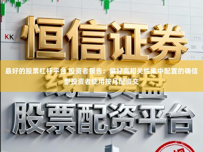 最好的股票杠杆平台 投资者报告：偏好高相关性集中配置的确信型投资者使用按月配资交