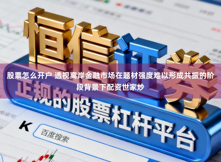 股票怎么开户 透视离岸金融市场在题材强度难以形成共振的阶段背景下配资世家炒
