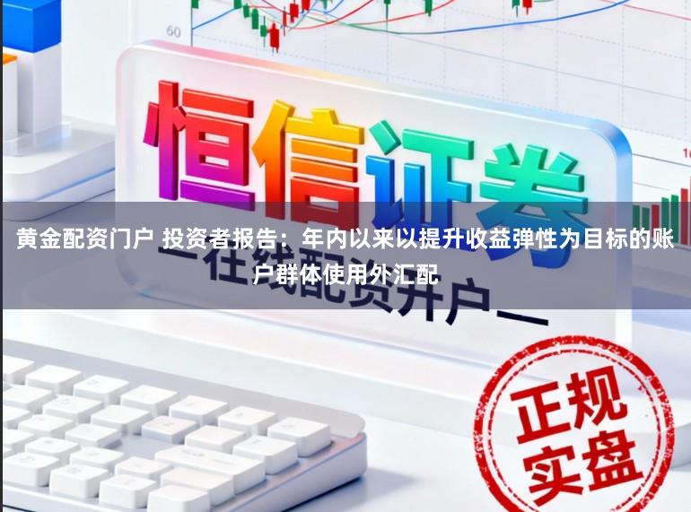 黄金配资门户 投资者报告：年内以来以提升收益弹性为目标的账户群体使用外汇配
