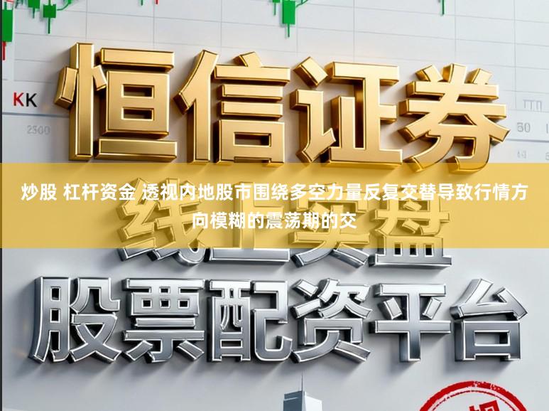 炒股 杠杆资金 透视内地股市围绕多空力量反复交替导致行情方向模糊的震荡期的交