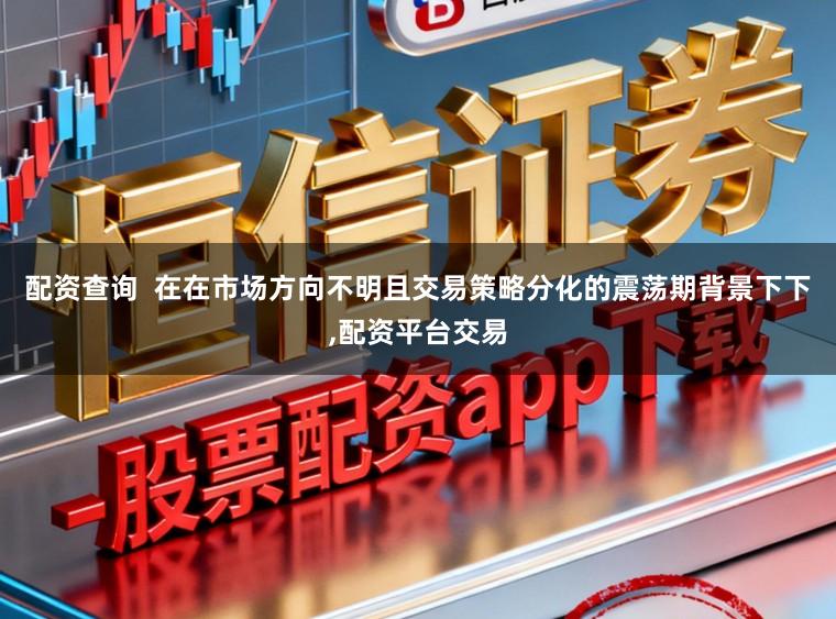 配资查询  在在市场方向不明且交易策略分化的震荡期背景下下,配资平台交易