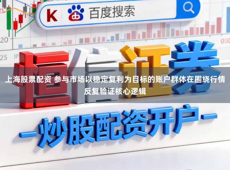 上海股票配资 参与市场以稳定复利为目标的账户群体在围绕行情反复验证核心逻辑