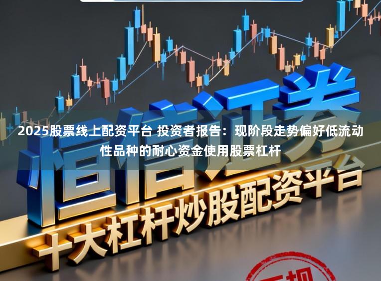 2025股票线上配资平台 投资者报告:现阶段走势偏好低流动性品种的耐心资金使用股票杠杆