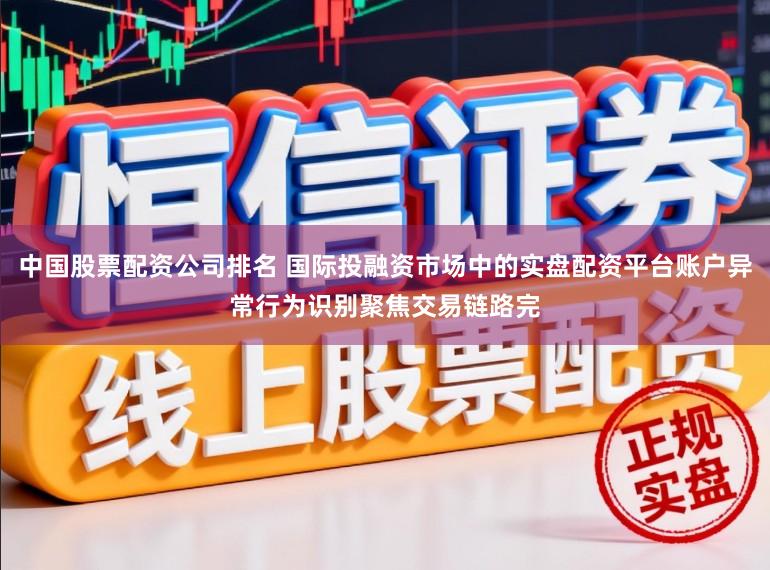 中国股票配资公司排名 国际投融资市场中的实盘配资平台账户异常行为识别聚焦交易链路完