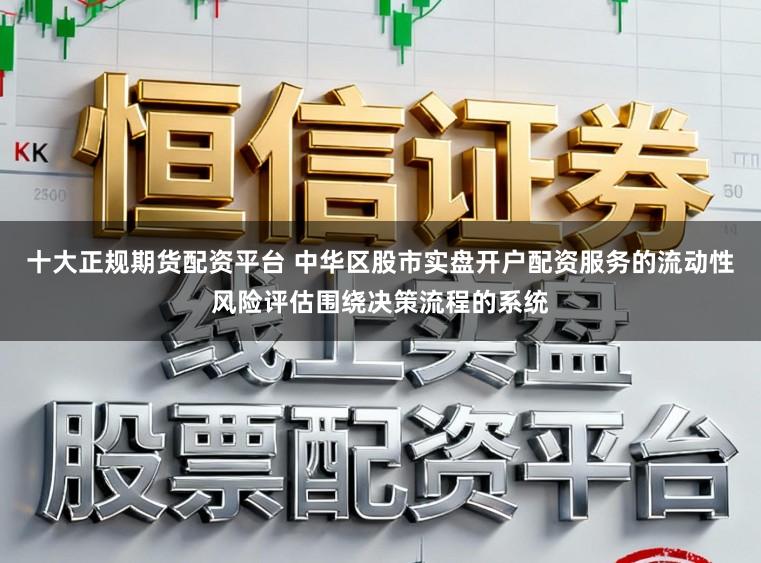 十大正规期货配资平台 中华区股市实盘开户配资服务的流动性风险评估围绕决策流程的系统