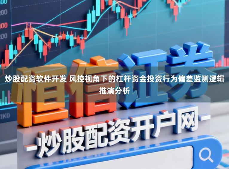 炒股配资软件开发 风控视角下的杠杆资金投资行为偏差监测逻辑推演分析