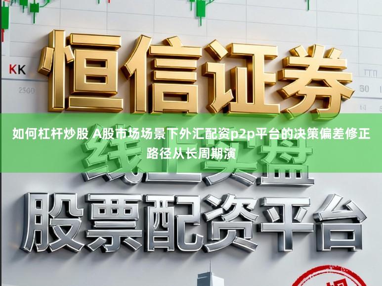 如何杠杆炒股 A股市场场景下外汇配资p2p平台的决策偏差修正路径从长周期演