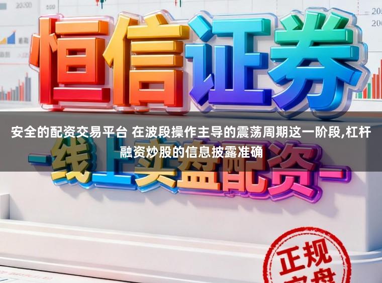 安全的配资交易平台 在波段操作主导的震荡周期这一阶段,杠杆融资炒股的信息披露准确