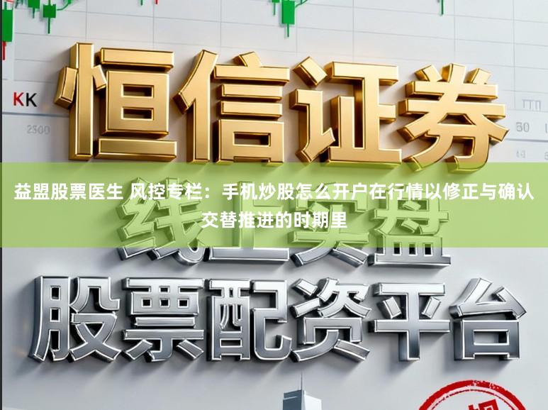 益盟股票医生 风控专栏：手机炒股怎么开户在行情以修正与确认交替推进的时期里